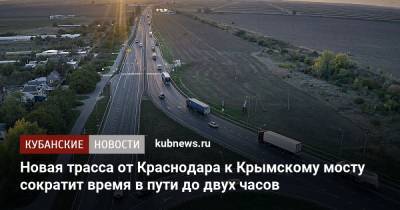 Новая трасса от Краснодара к Крымскому мосту сократит время в пути до двух часов