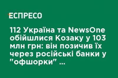 112 Украина и NewsOne обошлись Козаку в 103 млн грн: он занял их через российские банки в "оффшорке" гражданской жены, - Центр противодействия коррупции