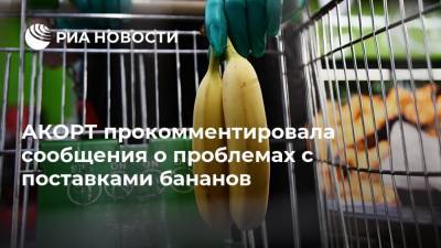 АКОРТ прокомментировала сообщения о проблемах с поставками бананов