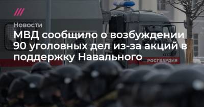 МВД сообщило о возбуждении 90 уголовных дел из-за акций в поддержку Навального