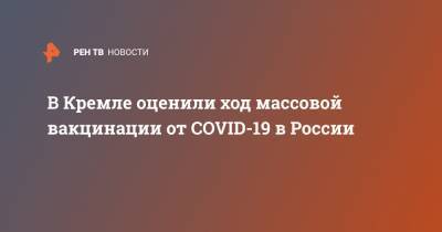В Кремле оценили ход массовой вакцинации от COVID-19 в России