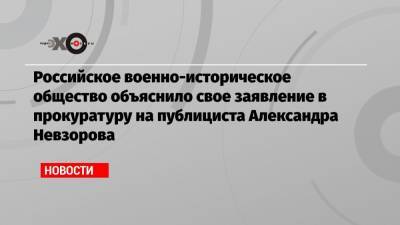 Российское военно-историческое общество объяснило свое заявление в прокуратуру на публициста Александра Невзорова