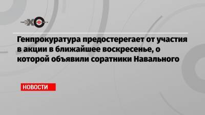 Генпрокуратура предостерегает от участия в акции в ближайшее воскресенье, о которой объявили соратники Навального