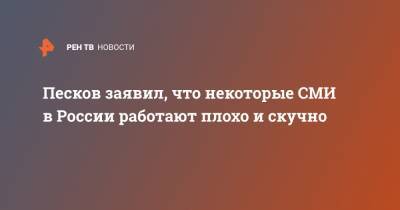 Песков заявил, что некоторые СМИ в России работают плохо и скучно