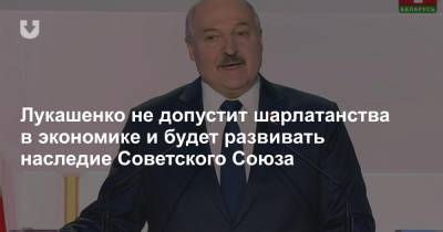 Лукашенко не допустит шарлатанства в экономике и будет развивать наследие Советского Союза