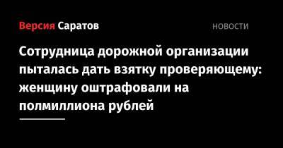 Сотрудница дорожной организации пыталась дать взятку проверяющему: женщину оштрафовали на полмиллиона рублей