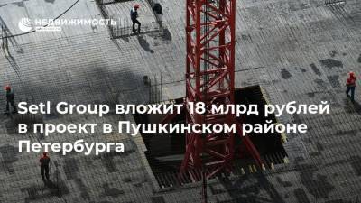 Setl Group вложит 18 млрд рублей в проект в Пушкинском районе Петербурга