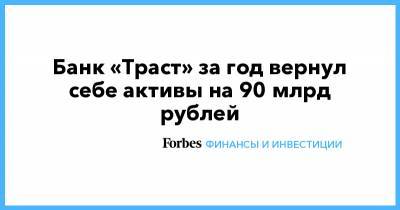 Банк «Траст» за год вернул себе активы на 90 млрд рублей - forbes.ru