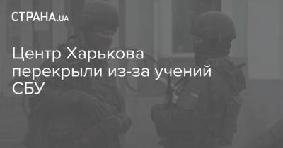 Центр Харькова перекрыли из-за учений СБУ