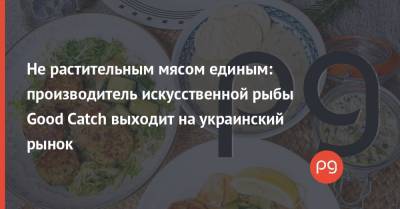 Не растительным мясом единым: производитель искусственной рыбы Good Catch выходит на украинский рынок