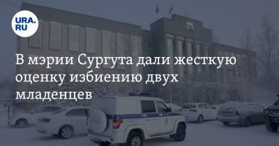 В мэрии Сургута дали жесткую оценку избиению двух младенцев