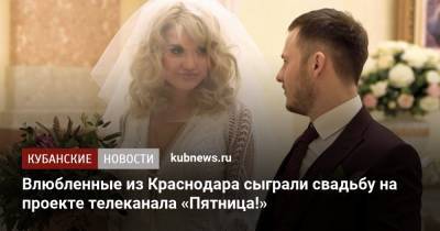 Влюбленные из Краснодара сыграли свадьбу на проекте телеканала «Пятница!»
