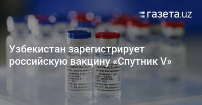 Узбекистан зарегистрирует российскую вакцину «Спутник V»