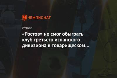 «Ростов» не смог обыграть клуб третьего испанского дивизиона в товарищеском матче