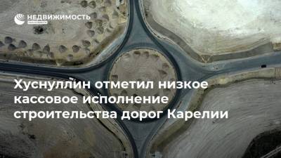 Хуснуллин отметил низкое кассовое исполнение строительства дорог Карелии