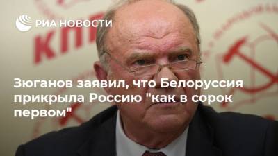 Зюганов заявил, что Белоруссия прикрыла Россию "как в сорок первом"