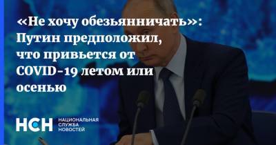 «Не хочу обезьянничать»: Путин предположил, что привьется от COVID-19 летом или осенью