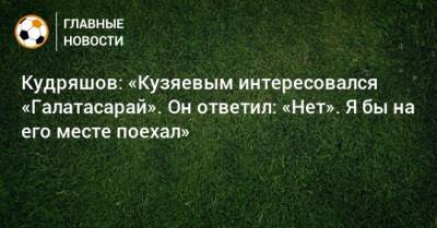 Кудряшов: «Кузяевым интересовался «Галатасарай». Он ответил: «Нет». Я бы на его месте поехал»