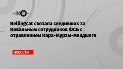 Bellingcat связала следивших за Навальным сотрудников ФСБ с отравлением Кара-Мурзы-младшего