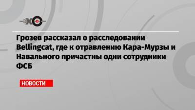 Грозев рассказал о расследовании Bellingcat, где к отравлению Кара-Мурзы и Навального причастны одни сотрудники ФСБ