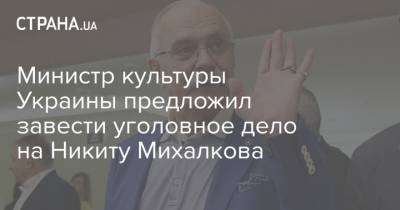 Министр культуры Украины предложил завести уголовное дело на Никиту Михалкова