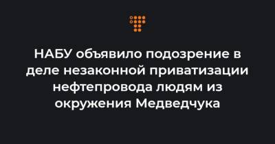 НАБУ объявило подозрение в деле незаконной приватизации нефтепровода людям из окружения Медведчука