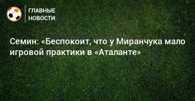 Семин: «Беспокоит, что у Миранчука мало игровой практики в «Аталанте»