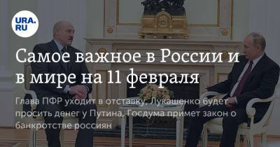 Самое важное в России и в мире на 11 февраля. Глава ПФР уходит в отставку, Лукашенко будет просить денег у Путина, Госдума примет закон о банкротстве россиян