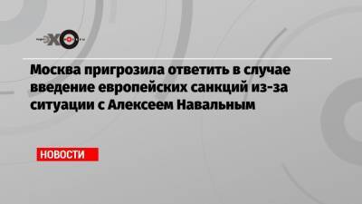 Москва пригрозила ответить в случае введение европейских санкций из-за ситуации с Алексеем Навальным