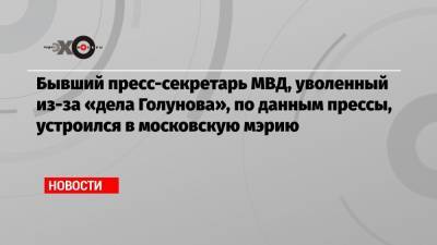 Бывший пресс-секретарь МВД, уволенный из-за «дела Голунова», по данным прессы, устроился в московскую мэрию