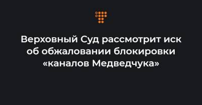 Верховный Суд рассмотрит иск об обжаловании блокировки «каналов Медведчука»