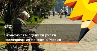 Экономисты оценили риски наследования пенсии в России