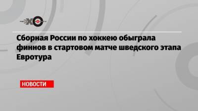 Сборная России по хоккею обыграла финнов в стартовом матче шведского этапа Евротура