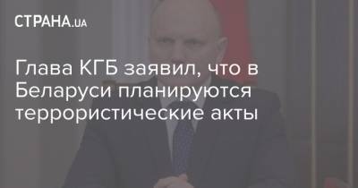 Глава КГБ заявил, что в Беларуси планируются террористические акты
