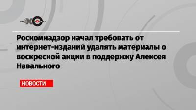 Роскомнадзор начал требовать от интернет-изданий удалять материалы о воскресной акции в поддержку Алексея Навального