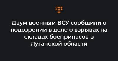 Двум военным ВСУ сообщили о подозрении в деле о взрывах на складах боеприпасов в Луганской области