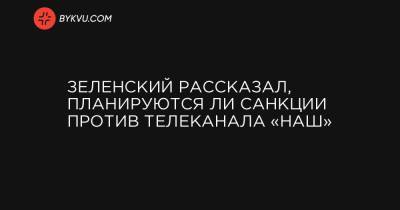 Зеленский рассказал, планируются ли санкции против телеканала «Наш»
