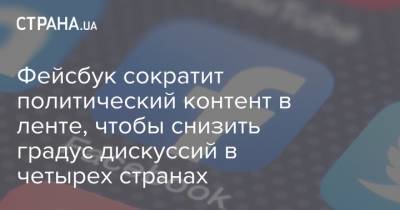 Фейсбук сократит политический контент в ленте, чтобы снизить градус дискуссий в четырех странах