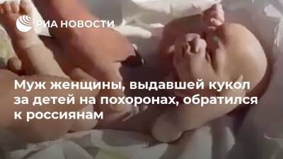 Муж женщины, выдавшей кукол за детей на похоронах, обратился к россиянам