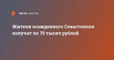 Жители осажденного Севастополя получат по 75 тысяч рублей