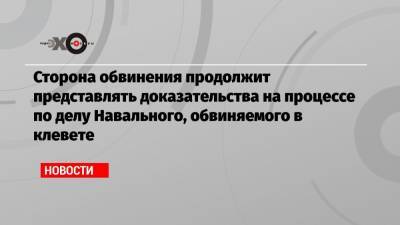 Сторона обвинения продолжит представлять доказательства на процессе по делу Навального, обвиняемого в клевете