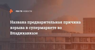 Названа предварительная причина взрыва в супермаркете во Владикавказе