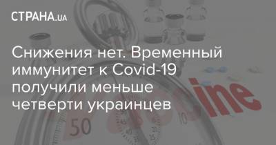 Снижения нет. Временный иммунитет к Covid-19 получили меньше четверти украинцев