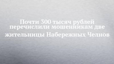 Почти 300 тысяч рублей перечислили мошенникам две жительницы Набережных Челнов