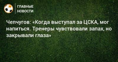 Чепчугов: «Когда выступал за ЦСКА, мог напиться. Тренеры чувствовали запах, но закрывали глаза»