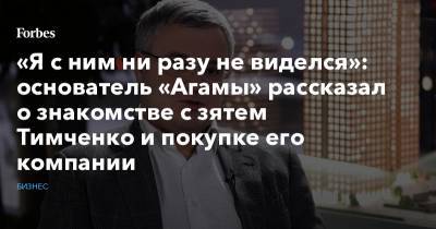 «Я с ним ни разу не виделся»: основатель «Агамы» рассказал о знакомстве с зятем Тимченко и покупке его компании