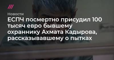 ЕСПЧ посмертно присудил 100 тысяч евро бывшему охраннику Ахмата Кадырова, рассказывавшему о пытках