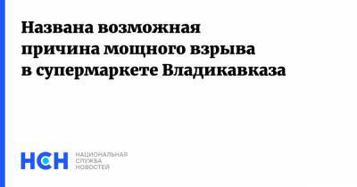 Названа возможная причина мощного взрыва в супермаркете Владикавказа