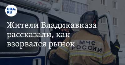 Жители Владикавказа рассказали, как взорвался рынок. «Думали и наш дом снесёт»