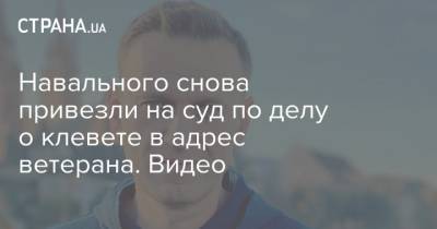 Навального снова привезли на суд по делу о клевете в адрес ветерана. Видео
